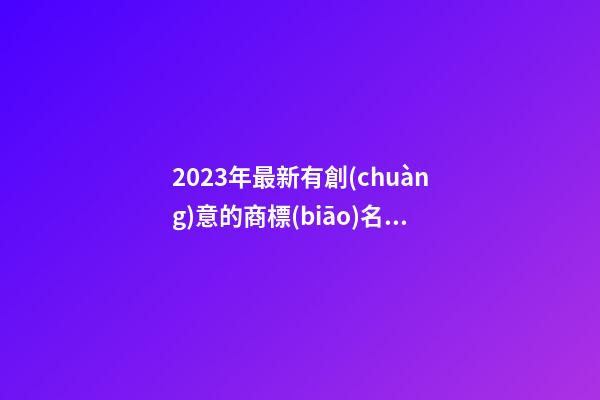 2023年最新有創(chuàng)意的商標(biāo)名字 好聽(tīng)順口的商標(biāo)名稱,起名之家-第1張-商標(biāo)起名-玄機(jī)派